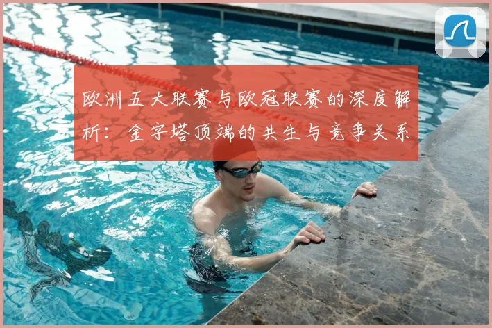 欧洲五大联赛与欧冠联赛的深度解析：金字塔顶端的共生与竞争关系