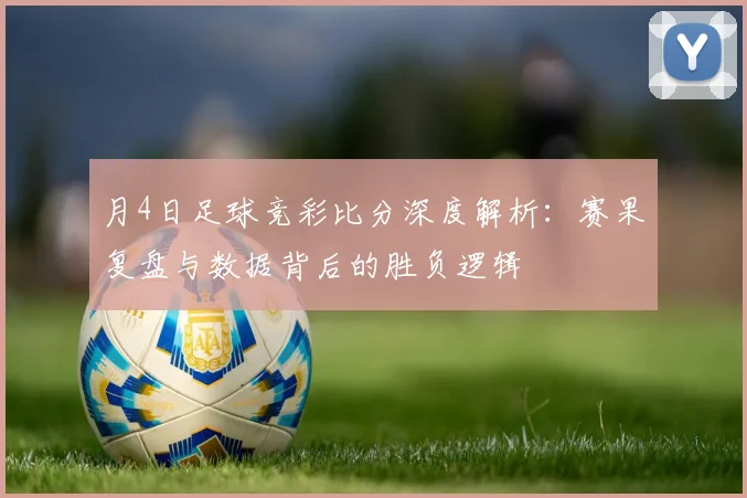 月4日足球竞彩比分深度解析:赛果复盘与数据背后的胜负逻辑