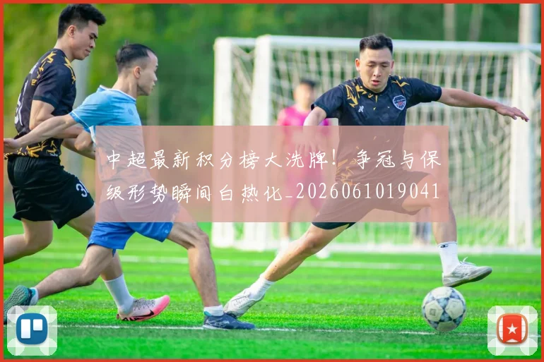 中超最新积分榜大洗牌！争冠与保级形势瞬间白热化_20260610190410