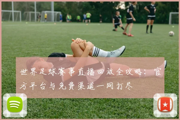 世界足球赛事直播回放全攻略：官方平台与免费渠道一网打尽
