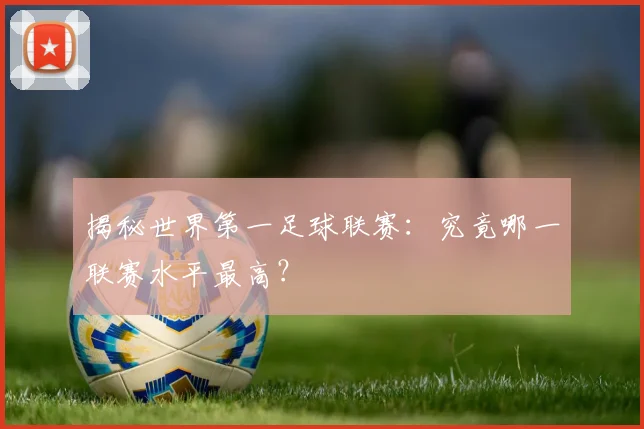 揭秘世界第一足球联赛：究竟哪一联赛水平最高？