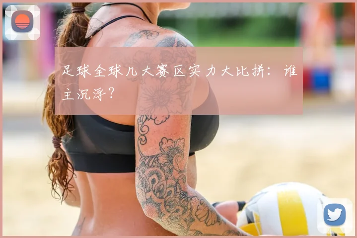 足球全球几大赛区实力大比拼：谁主沉浮？
