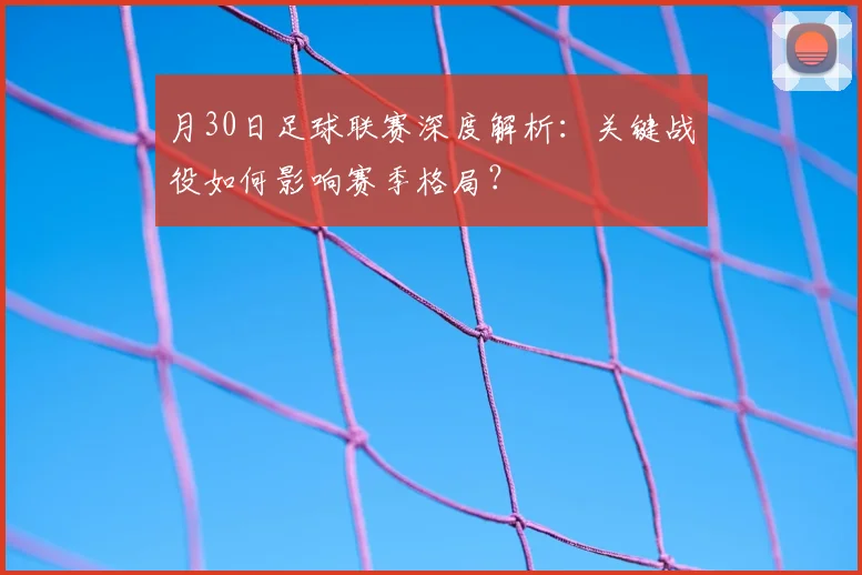 月30日足球联赛深度解析：关键战役如何影响赛季格局？