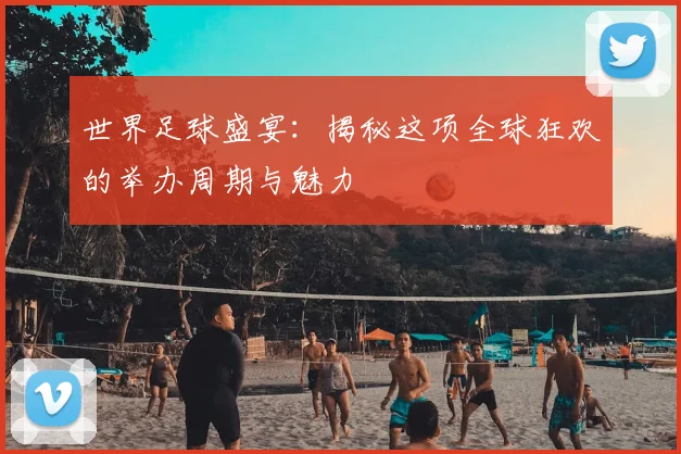 世界足球盛宴：揭秘这项全球狂欢的举办周期与魅力