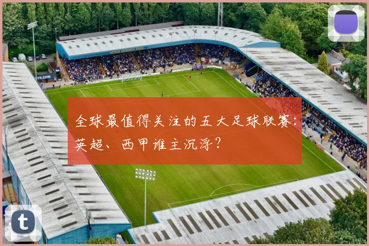 全球最值得关注的五大足球联赛：英超、西甲谁主沉浮？