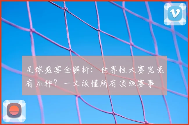 足球盛宴全解析：世界性大赛究竟有几种？一文读懂所有顶级赛事