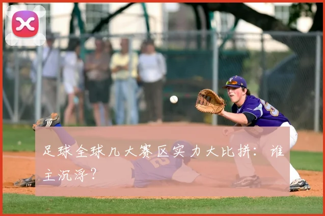 足球全球几大赛区实力大比拼：谁主沉浮？