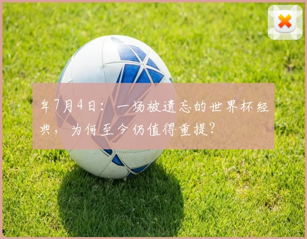 年7月4日：一场被遗忘的世界杯经典，为何至今仍值得重提？