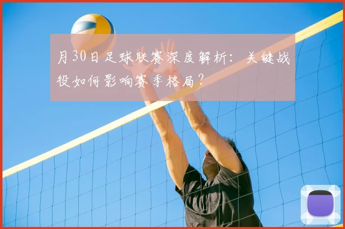 月30日足球联赛深度解析：关键战役如何影响赛季格局？