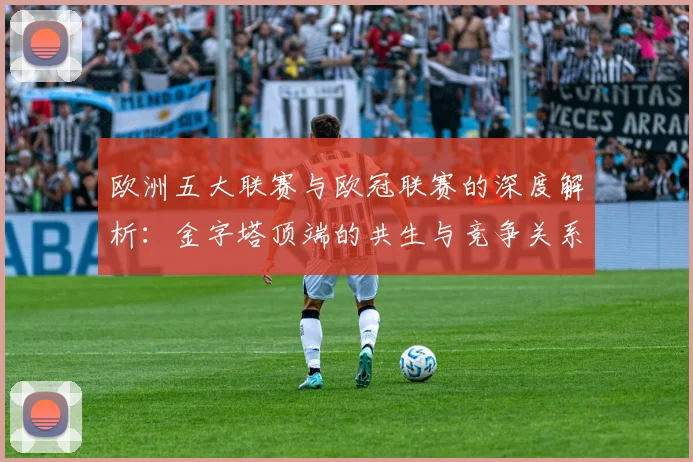 欧洲五大联赛与欧冠联赛的深度解析:金字塔顶端的共生与竞争关系
