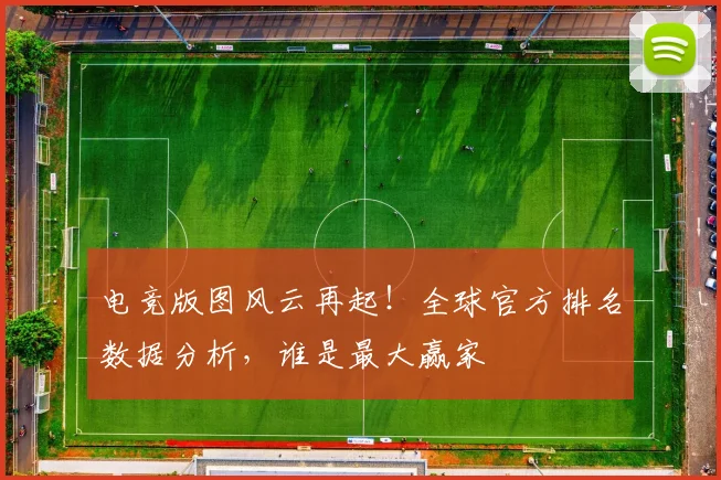 电竞版图风云再起!全球官方排名数据分析,谁是最大赢家