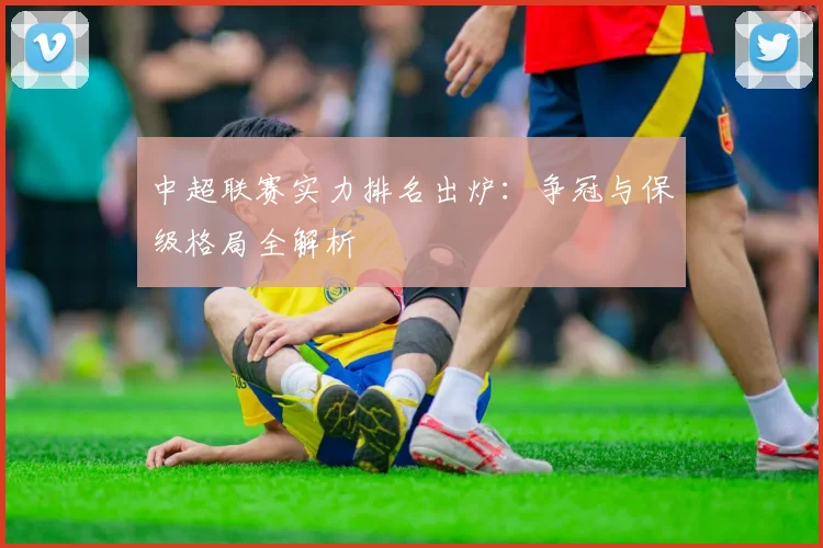 中超联赛实力排名出炉：争冠与保级格局全解析