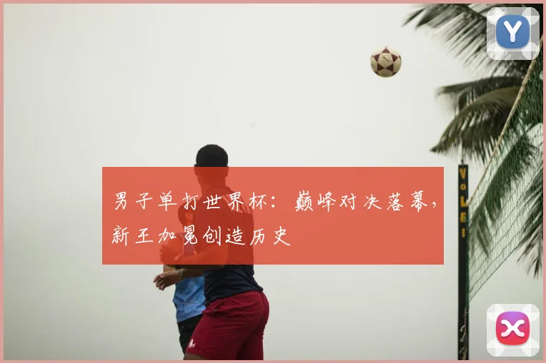 男子单打世界杯:巅峰对决落幕,新王加冕创造历史
