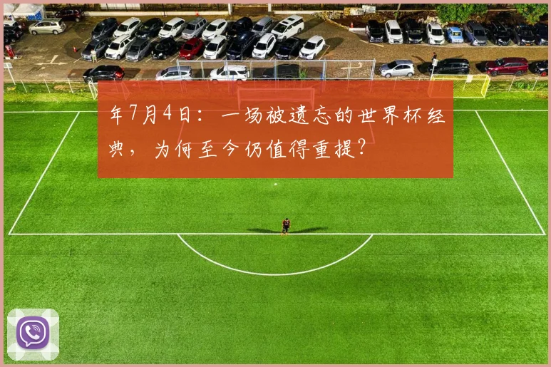 年7月4日：一场被遗忘的世界杯经典，为何至今仍值得重提？