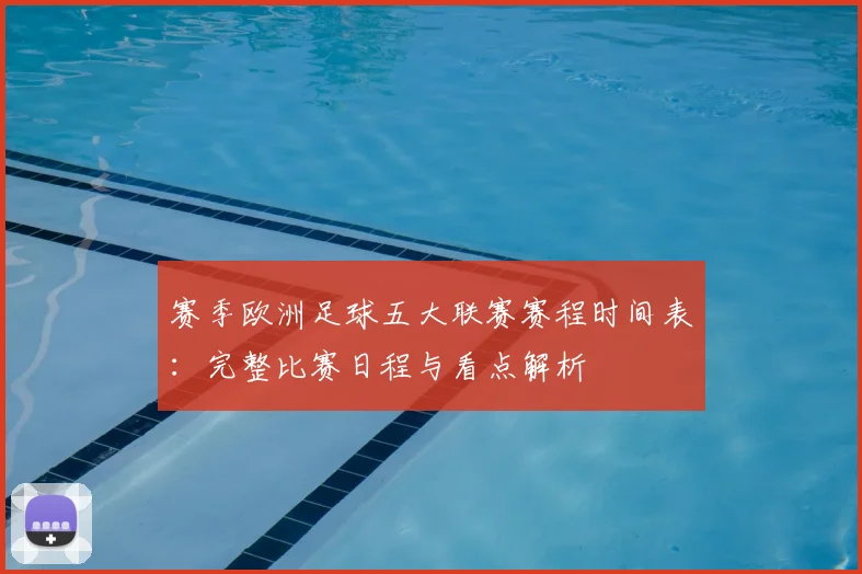 赛季欧洲足球五大联赛赛程时间表:完整比赛日程与看点解析
