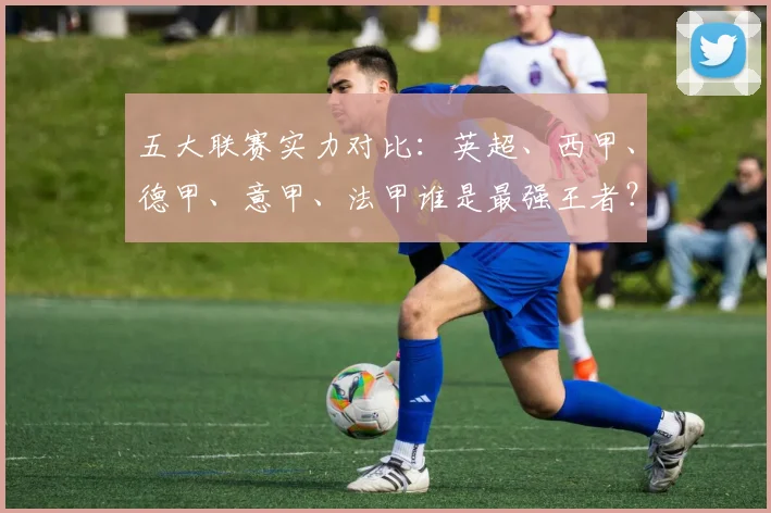 五大联赛实力对比：英超、西甲、德甲、意甲、法甲谁是最强王者？