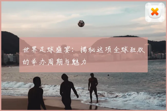 世界足球盛宴：揭秘这项全球狂欢的举办周期与魅力