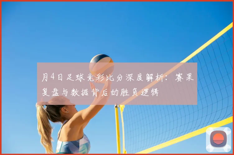 月4日足球竞彩比分深度解析：赛果复盘与数据背后的胜负逻辑